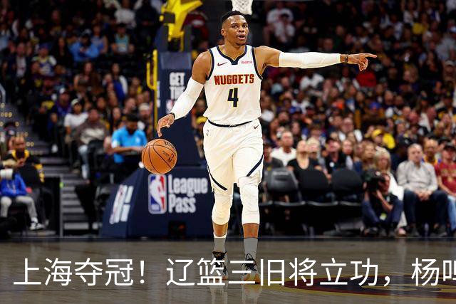 上海夺冠！辽篮三旧将立功，杨鸣助手拿3冠，张镇麟6年5进决赛