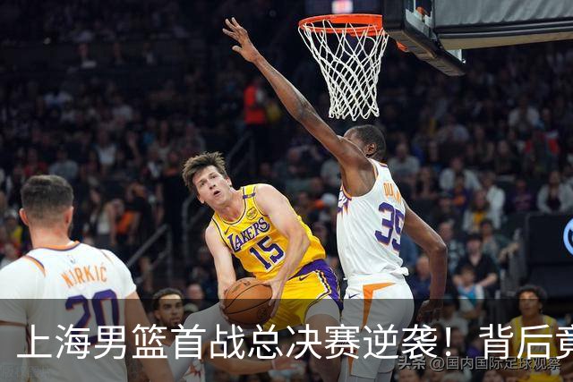 上海男篮首战总决赛逆袭！背后竟藏着这些不为人知的秘密！