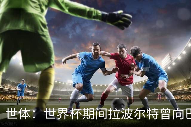世体：世界杯期间拉波尔特曾向巴萨自荐，但巴萨未将其纳入计划