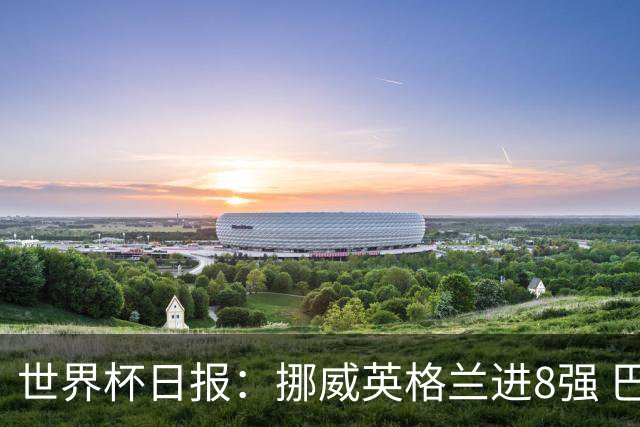 世界杯日报：挪威英格兰进8强 巴洛贡红牌禁赛延期震惊足坛