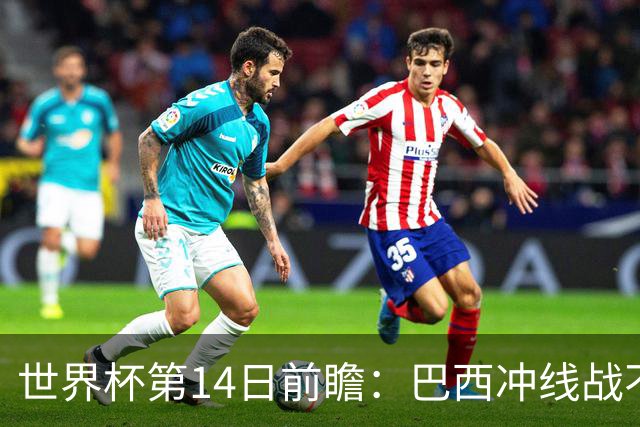 世界杯第14日前瞻：巴西冲线战不容有失 看韩国能否赢球晋级
