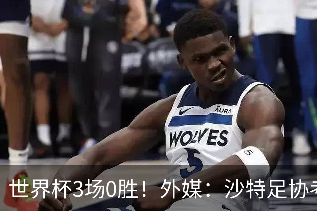 世界杯3场0胜！外媒：沙特足协考虑解雇主帅多尼斯，4月刚上任