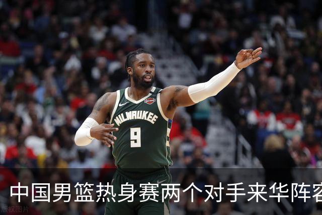 中国男篮热身赛两个对手来华阵容公布！不是最强阵容却有超星在内