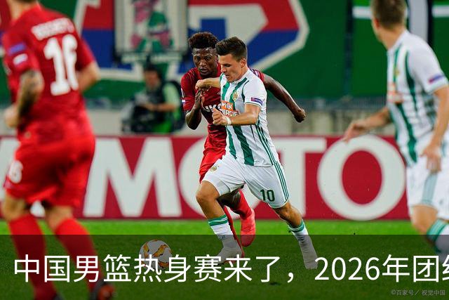 中国男篮热身赛来了，2026年团结杯正式开打，抖音平台收费直播！