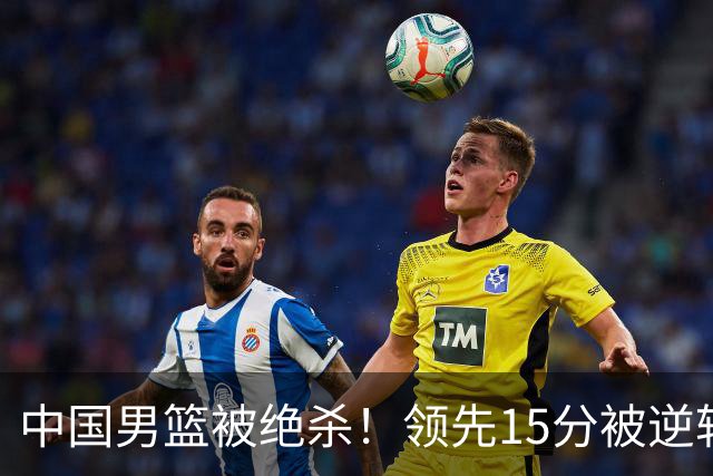 中国男篮被绝杀！领先15分被逆转，庞峥麟17分，王俊杰7分