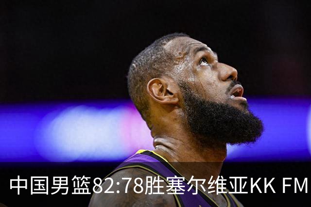 中国男篮82:78胜塞尔维亚KK FMP俱乐部