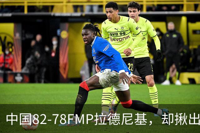中国82-78FMP拉德尼基，却揪出最差球员，他上场15分钟中国输14分