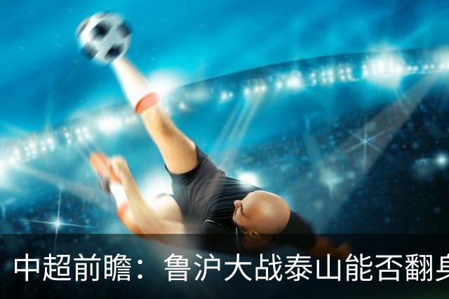 中超前瞻：鲁沪大战泰山能否翻身 海牛保级生死战