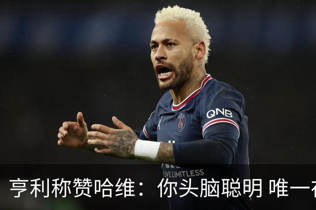 亨利称赞哈维：你头脑聪明 唯一在你之上是瓜帅