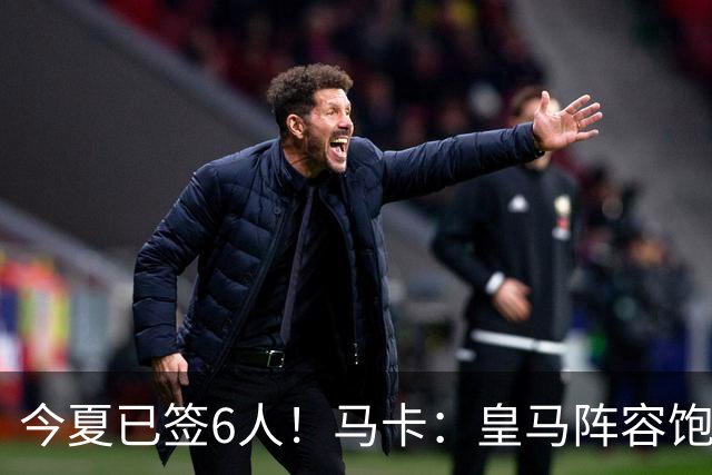 今夏已签6人！马卡：皇马阵容饱和，接下来将着手处理球员离队