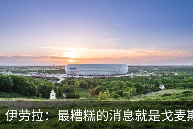 伊劳拉：最糟糕的消息就是戈麦斯受伤 雅凯可能踢最后一场热身赛