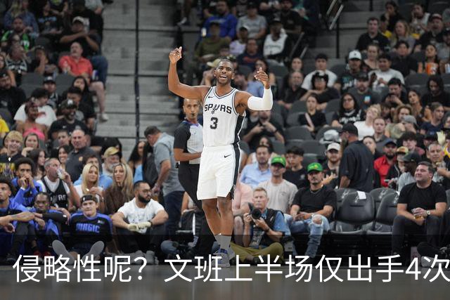 侵略性呢？文班上半场仅出手4次 首发里最少&哈珀替补都8次