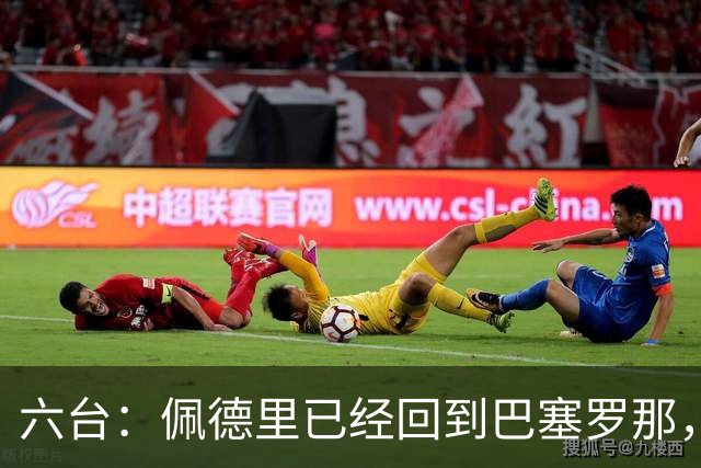 六台：佩德里已经回到巴塞罗那，预计本周三参加季前训练