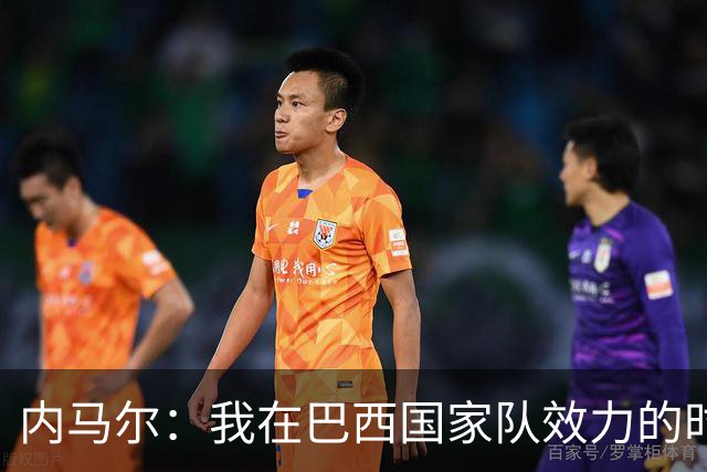 内马尔：我在巴西国家队效力的时刻 我觉得已结束了