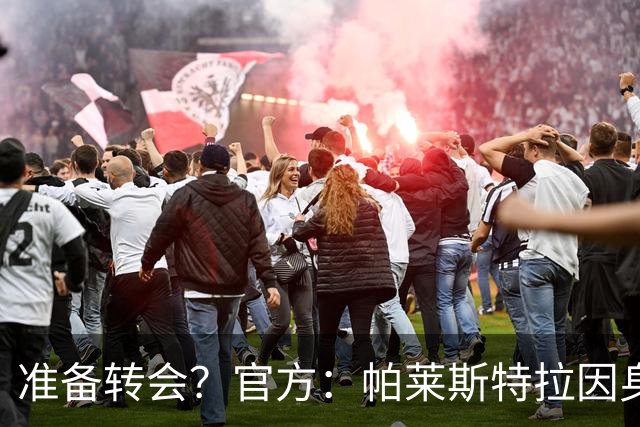 准备转会？官方：帕莱斯特拉因身体原因提前离开本期意大利队集训