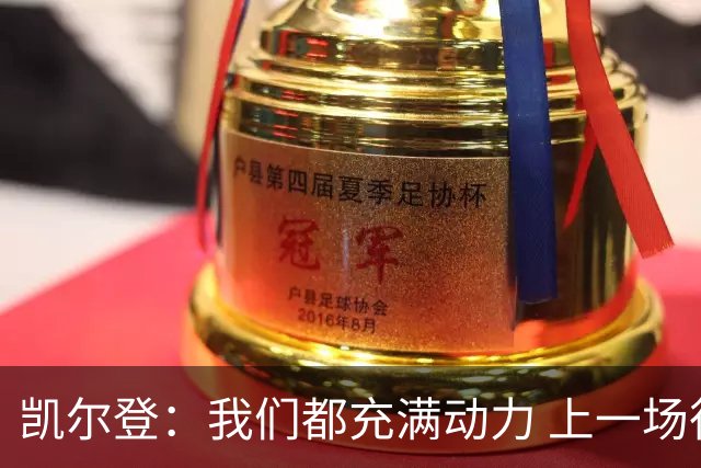 凯尔登：我们都充满动力 上一场很糟糕 但明天我们又有一次机会