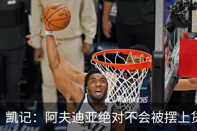 凯记：阿夫迪亚绝对不会被摆上货架 凯尔特人甚至很难得到克林根
