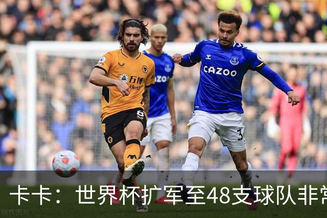 卡卡：世界杯扩军至48支球队非常成功，02年夺冠是人生最好的回忆