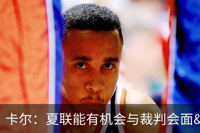 卡尔：夏联能有机会与裁判会面&讨论判罚这很棒 它能帮你了解NBA