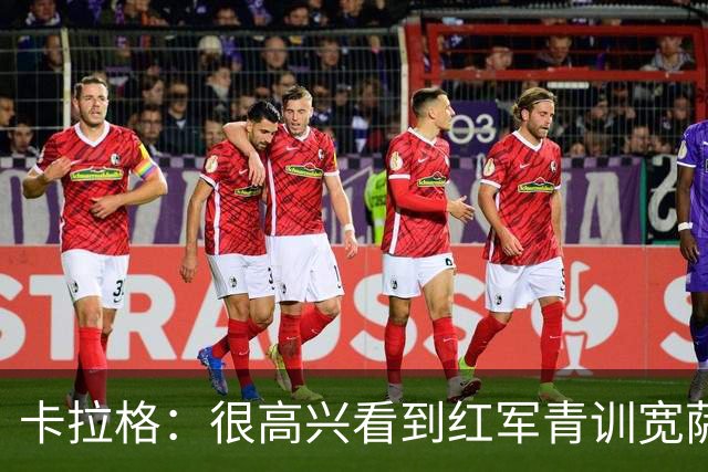 卡拉格：很高兴看到红军青训宽萨在世界杯首发，但他为啥踢右后卫