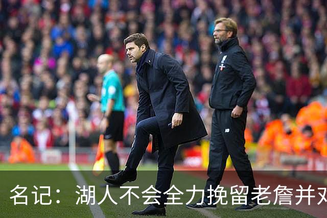 名记：湖人不会全力挽留老詹并对其设定了预期价码 决定权在后者
