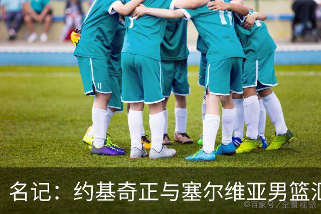 名记：约基奇正与塞尔维亚男篮汇合 他首次被任命为国家队队长