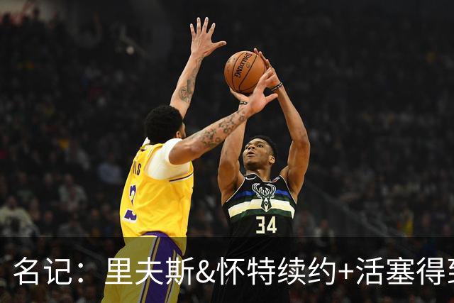名记：里夫斯&怀特续约+活塞得到乔后 希罗&鲍威尔的行情发生改变