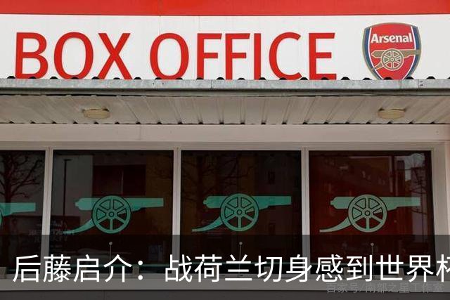 后藤启介：战荷兰切身感到世界杯到来 与突尼斯的比赛会很艰难
