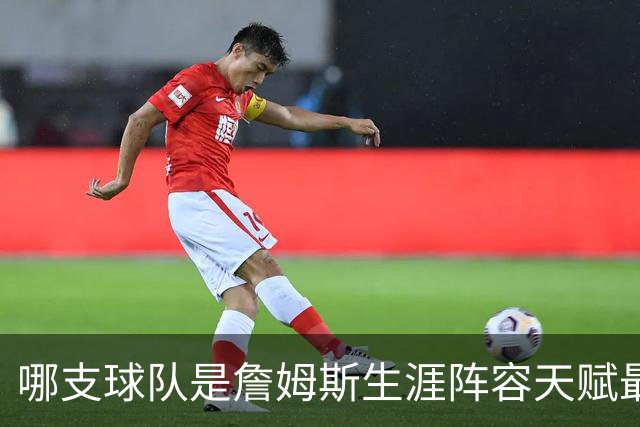 哪支球队是詹姆斯生涯阵容天赋最强的球队？