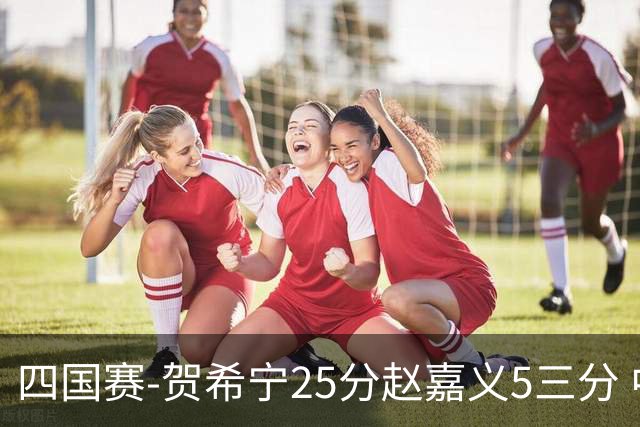 四国赛-贺希宁25分赵嘉义5三分 中国男篮再胜喀麦隆