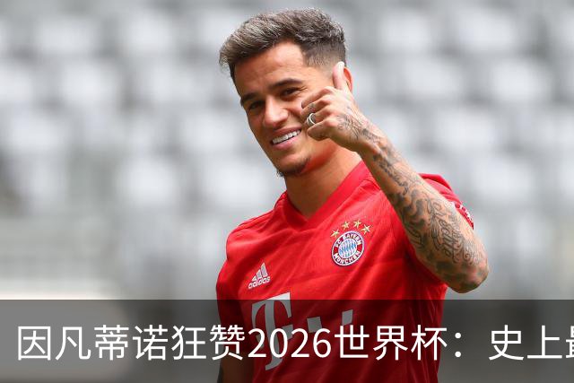 因凡蒂诺狂赞2026世界杯：史上最佳 人类历史最强盛典
