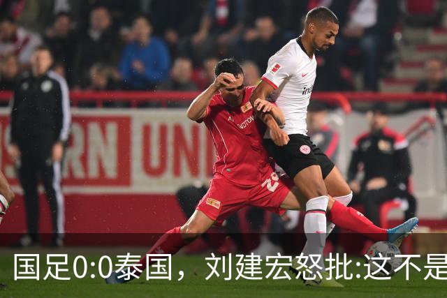 国足0:0泰国，刘建宏怒批:这不是友谊赛，是“比烂”大赛