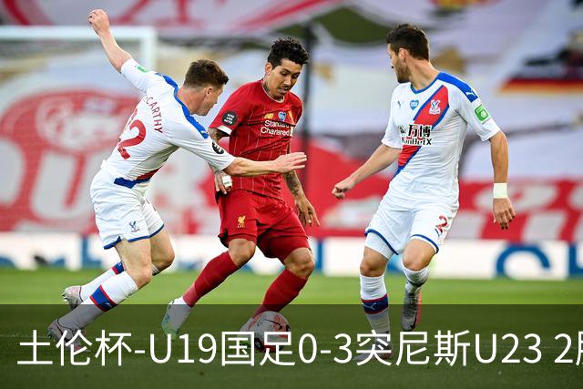 土伦杯-U19国足0-3突尼斯U23 2胜2负进2球丢6球收官