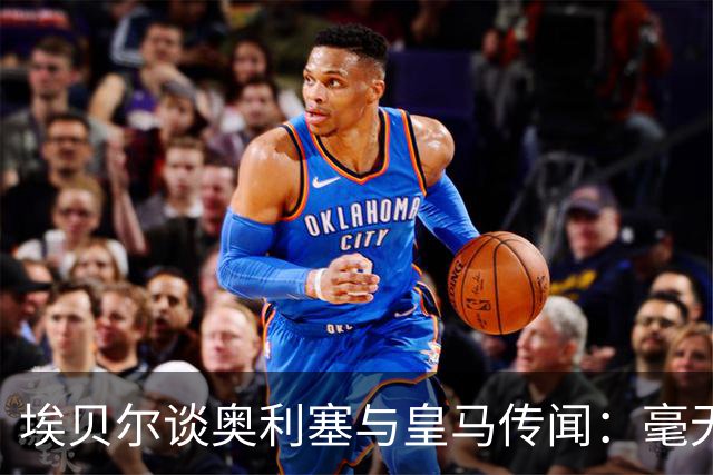 埃贝尔谈奥利塞与皇马传闻：毫无根据，假期结束后他会照常归队