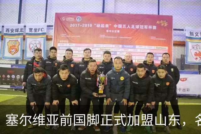 塞尔维亚前国脚正式加盟山东，名帅亲自钦点助力球队