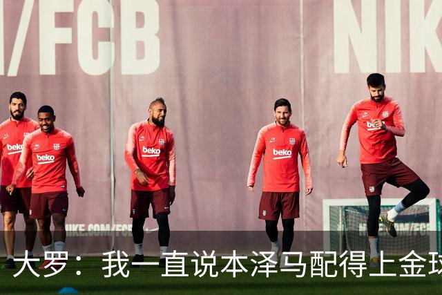 大罗：我一直说本泽马配得上金球奖 之前还有人批我
