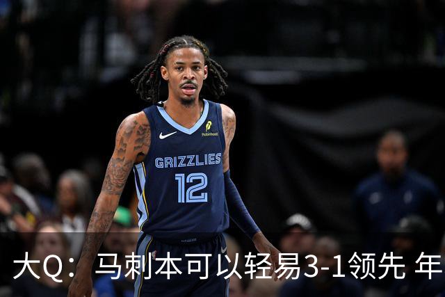 大Q：马刺本可以轻易3-1领先 年轻不是借口&他们大脑总短路