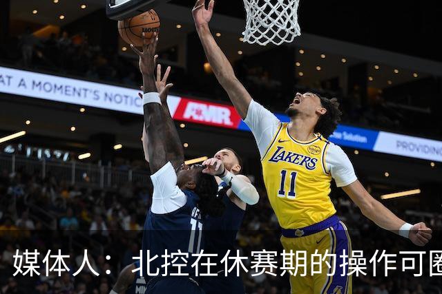 媒体人：北控在休赛期的操作可圈可点 球队有着不错的板凳深度