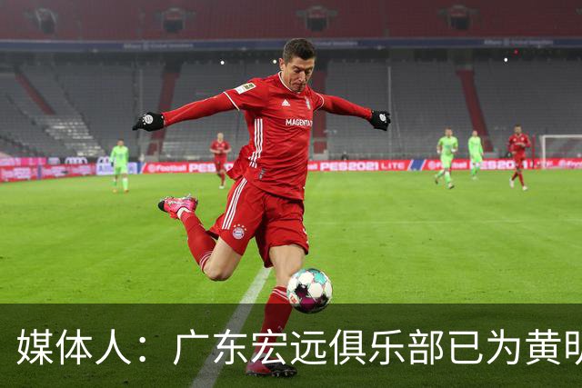 媒体人：广东宏远俱乐部已为黄明依提供B类续约合同