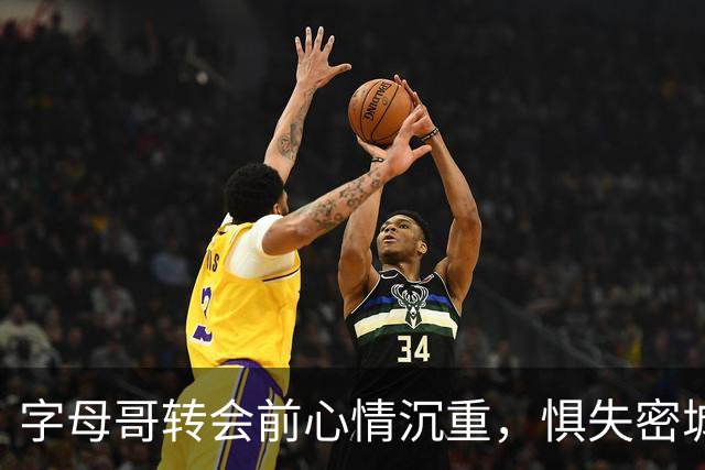 字母哥转会前心情沉重，惧失密城的归属与爱