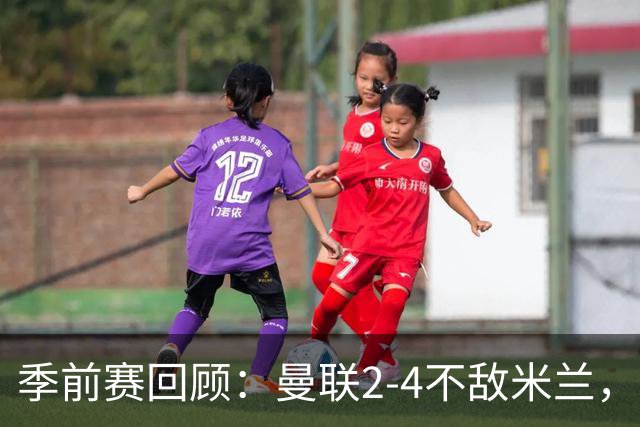 季前赛回顾：曼联2-4不敌米兰，左路暴露短板