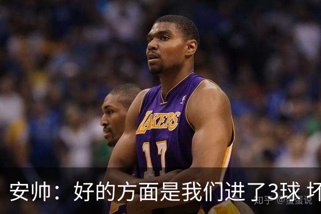 安帅：好的方面是我们进了3球 坏的方面是丢了4球