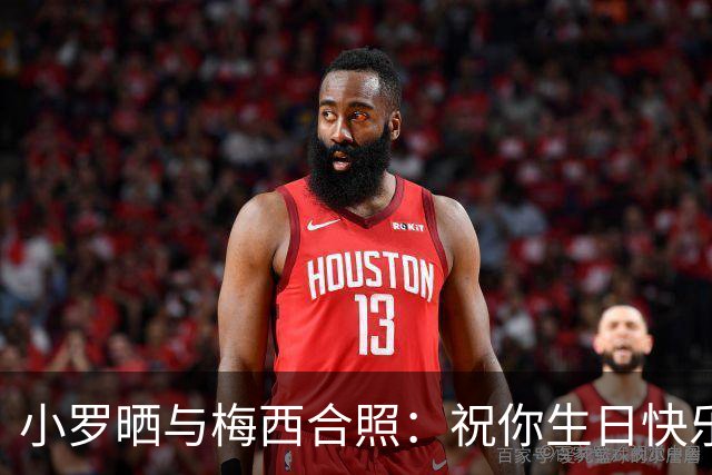 小罗晒与梅西合照：祝你生日快乐！给你一个大大的拥抱，兄弟🤙