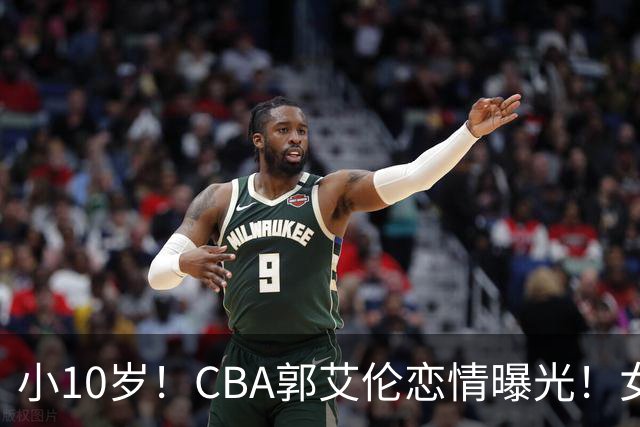 小10岁！CBA郭艾伦恋情曝光！女方23岁，颜值不俗，还是篮球网红