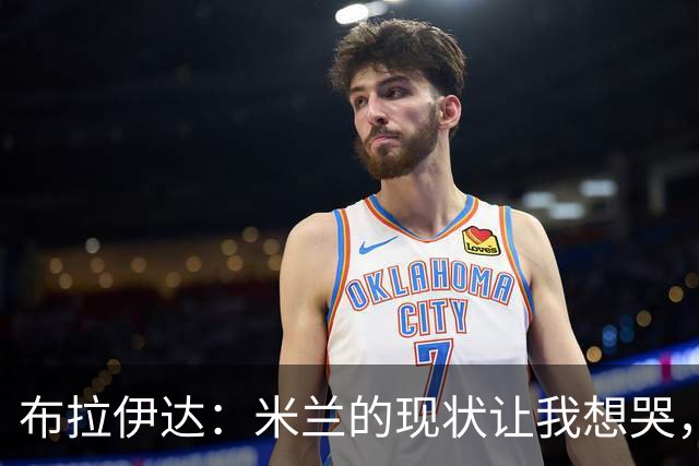 布拉伊达：米兰的现状让我想哭，俱乐部的辉煌历史是无法抹去的