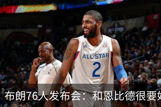 布朗76人发布会：和恩比德很要好 和塔图姆没有交流