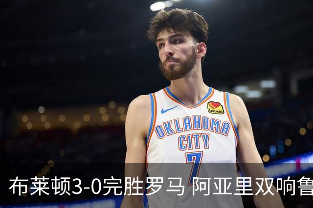 布莱顿3-0完胜罗马 阿亚里双响鲁特尔传射 罗马友谊赛4场仅1胜