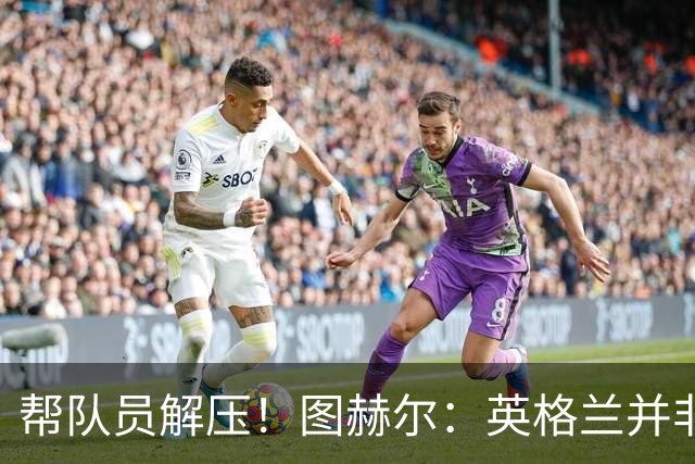 帮队员解压！图赫尔：英格兰并非夺冠热门 不要把胜利看太重
