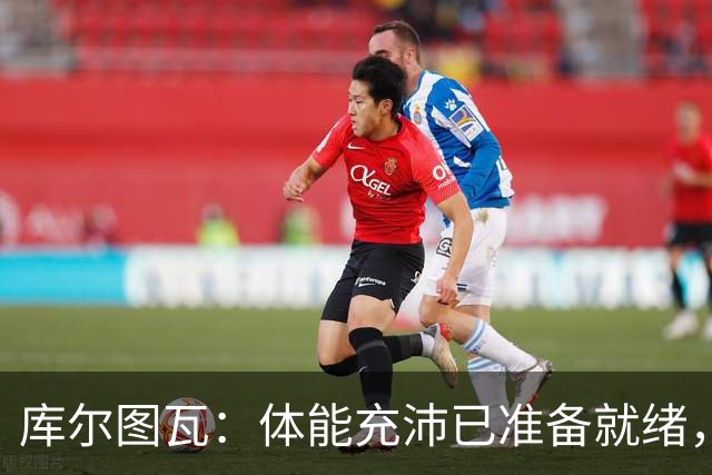 库尔图瓦：体能充沛已准备就绪，穆帅要求全场高度专注