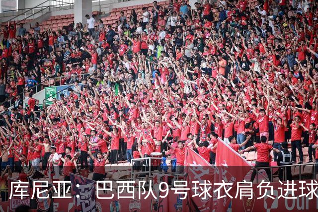 库尼亚：巴西队9号球衣肩负进球的使命，但我不能只想着自己进球